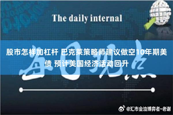 股市怎样加杠杆 巴克莱策略师建议做空10年期美债 预计美国经济活动回升