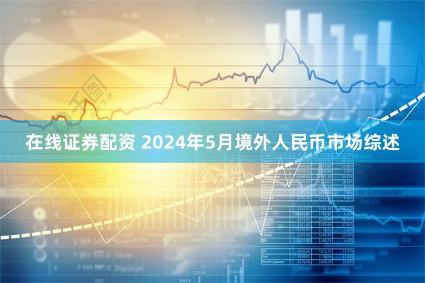 在线证券配资 2024年5月境外人民币市场综述