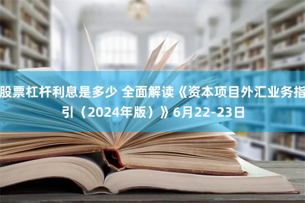 股票杠杆利息是多少 全面解读《资本项目外汇业务指引（2024年版）》6月22-23日