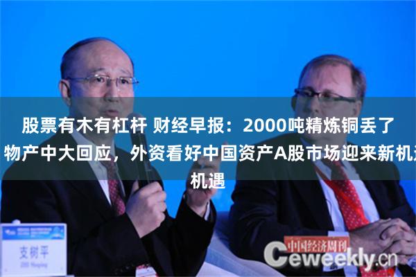 股票有木有杠杆 财经早报：2000吨精炼铜丢了？物产中大回应，外资看好中国资产A股市场迎来新机遇