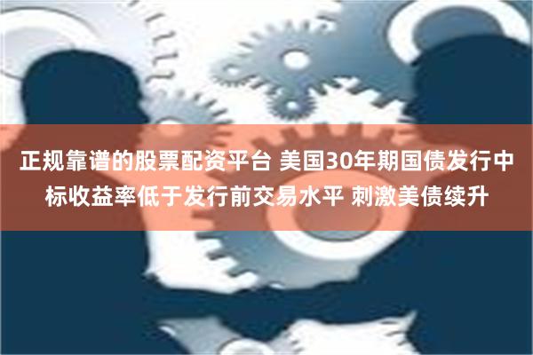 正规靠谱的股票配资平台 美国30年期国债发行中标收益率低于发行前交易水平 刺激美债续升