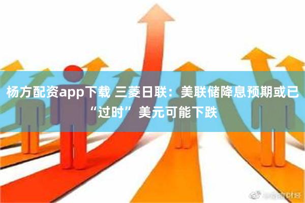 杨方配资app下载 三菱日联：美联储降息预期或已“过时” 美元可能下跌