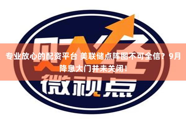 专业放心的配资平台 美联储点阵图不可全信？9月降息大门并未关闭！