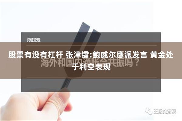 股票有没有杠杆 张津镭:鲍威尔鹰派发言 黄金处于利空表现