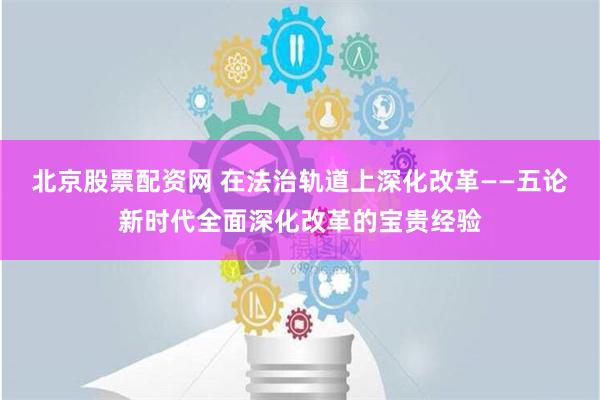 北京股票配资网 在法治轨道上深化改革——五论新时代全面深化改革的宝贵经验