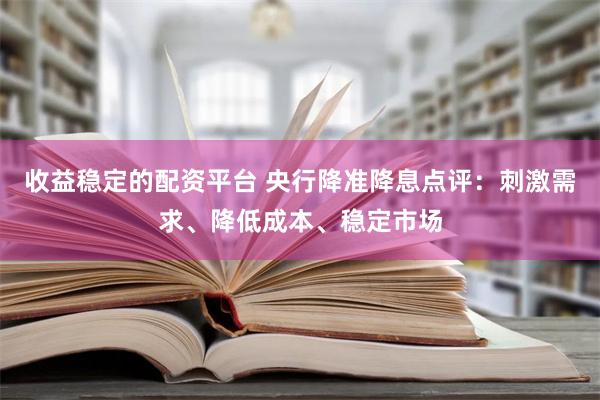 收益稳定的配资平台 央行降准降息点评：刺激需求、降低成本、稳定市场