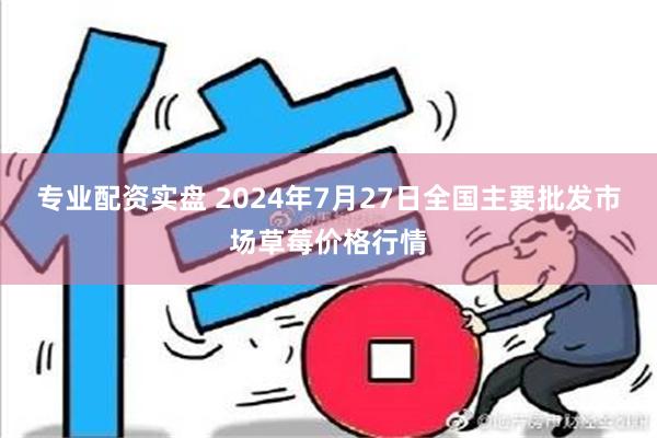 专业配资实盘 2024年7月27日全国主要批发市场草莓价格行情