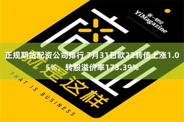 正规期货配资公司排行 7月31日欧22转债上涨1.05%，转股溢价率173.39%