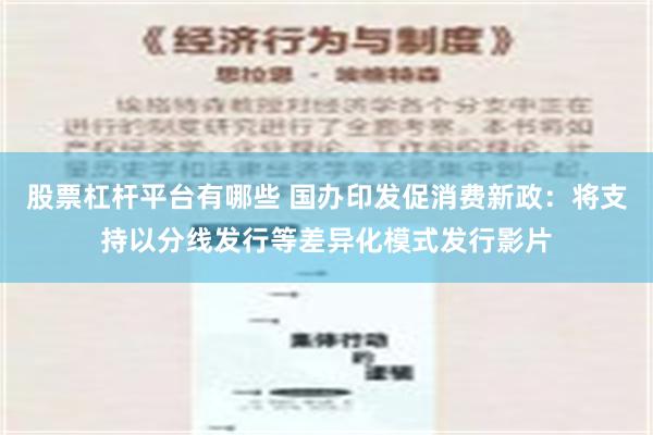 股票杠杆平台有哪些 国办印发促消费新政：将支持以分线发行等差异化模式发行影片