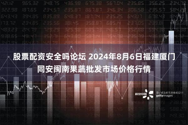 股票配资安全吗论坛 2024年8月6日福建厦门同安闽南果蔬批发市场价格行情