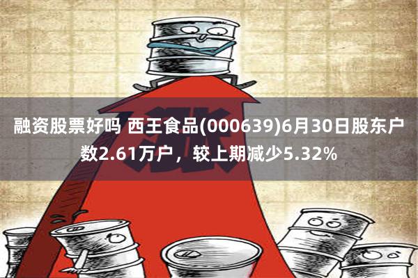 融资股票好吗 西王食品(000639)6月30日股东户数2.61万户，较上期减少5.32%