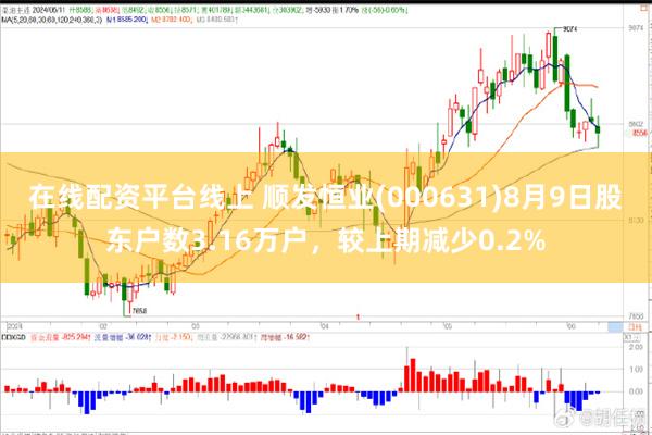 在线配资平台线上 顺发恒业(000631)8月9日股东户数3.16万户，较上期减少0.2%