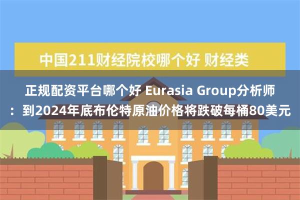 正规配资平台哪个好 Eurasia Group分析师：到2024年底布伦特原油价格将跌破每桶80美元