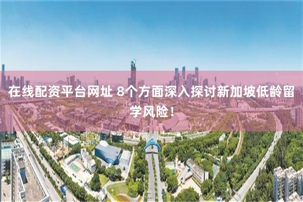 在线配资平台网址 8个方面深入探讨新加坡低龄留学风险！