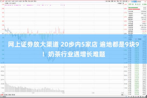 网上证劵放大渠道 20步内5家店 遍地都是9块9！奶茶行业遇增长难题
