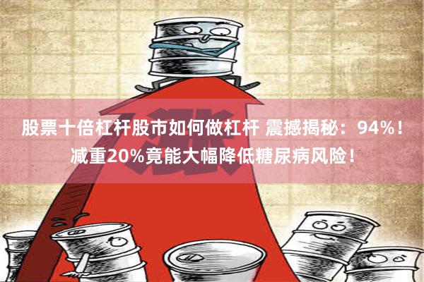 股票十倍杠杆股市如何做杠杆 震撼揭秘：94%！减重20%竟能大幅降低糖尿病风险！