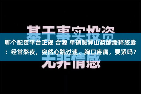 哪个配资平台正规 合源 单硝酸异山梨酯缓释胶囊：经常熬夜，突然心跳过速、胸口疼痛，要紧吗？