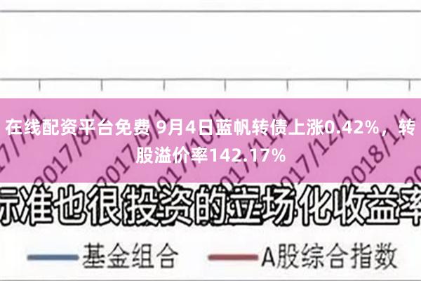 在线配资平台免费 9月4日蓝帆转债上涨0.42%，转股溢价率142.17%