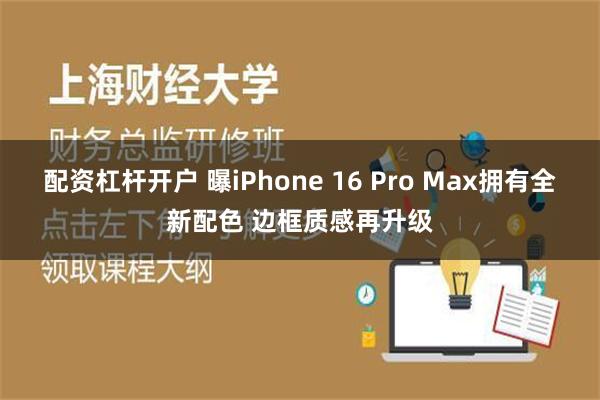 配资杠杆开户 曝iPhone 16 Pro Max拥有全新配色 边框质感再升级