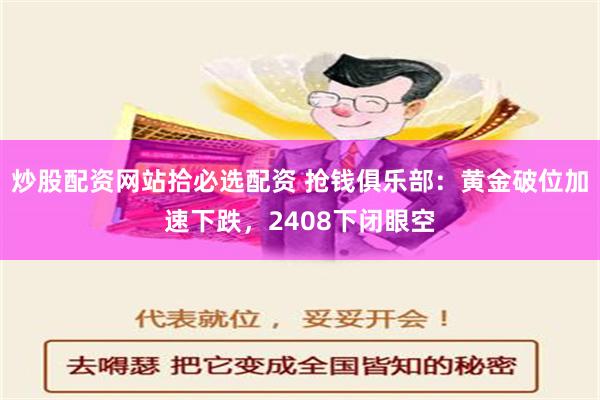 炒股配资网站拾必选配资 抢钱俱乐部：黄金破位加速下跌，2408下闭眼空