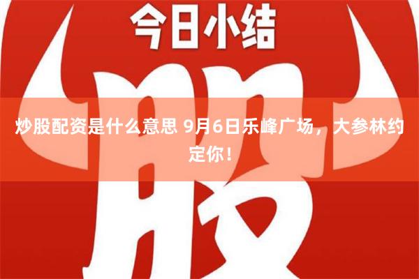 炒股配资是什么意思 9月6日乐峰广场，大参林约定你！