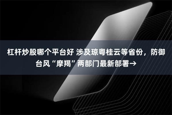 杠杆炒股哪个平台好 涉及琼粤桂云等省份，防御台风“摩羯”两部门最新部署→