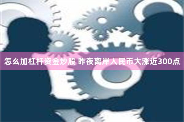 怎么加杠杆资金炒股 昨夜离岸人民币大涨近300点