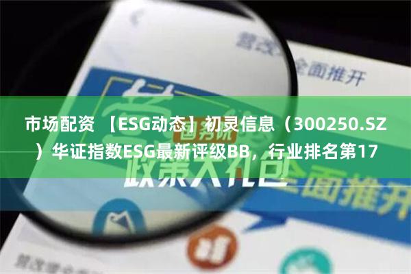 市场配资 【ESG动态】初灵信息（300250.SZ）华证指数ESG最新评级BB，行业排名第17