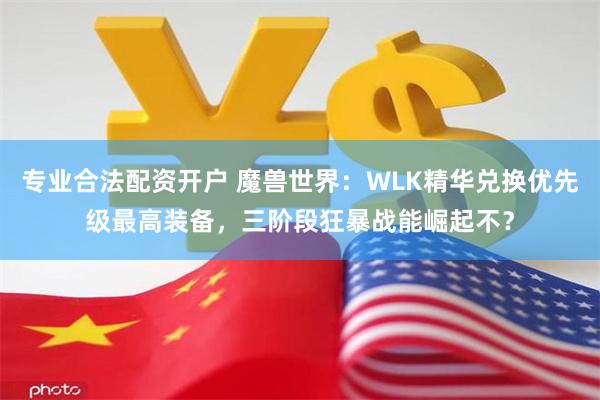 专业合法配资开户 魔兽世界：WLK精华兑换优先级最高装备，三阶段狂暴战能崛起不？