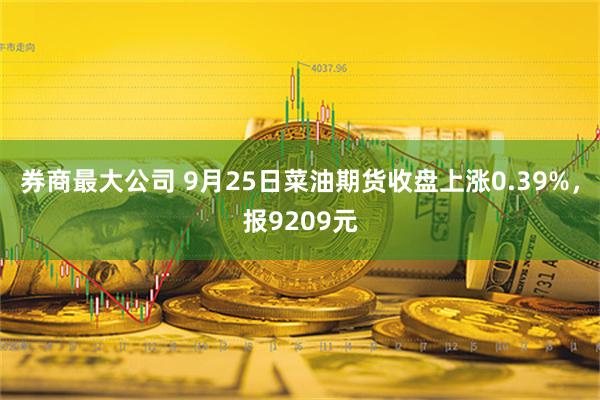 券商最大公司 9月25日菜油期货收盘上涨0.39%，报9209元