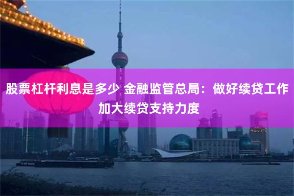 股票杠杆利息是多少 金融监管总局：做好续贷工作 加大续贷支持力度