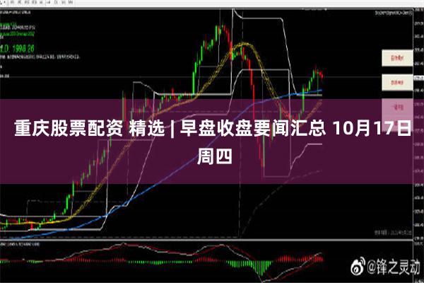 重庆股票配资 精选 | 早盘收盘要闻汇总 10月17日 周四