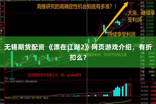 无锡期货配资 《漂在江湖2》网页游戏介绍，有折扣么？