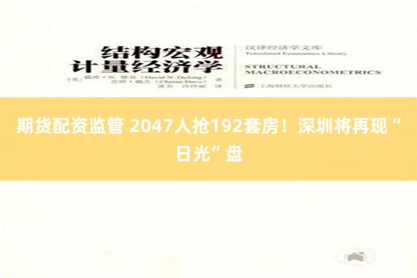 期货配资监管 2047人抢192套房！深圳将再现“日光”盘