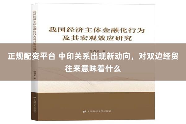 正规配资平台 中印关系出现新动向，对双边经贸往来意味着什么