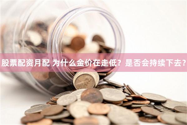 股票配资月配 为什么金价在走低？是否会持续下去？