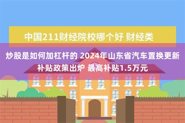 炒股是如何加杠杆的 2024年山东省汽车置换更新补贴政策出炉 最高补贴1.5万元