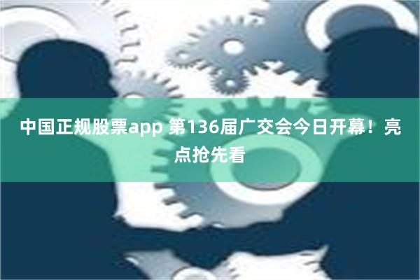 中国正规股票app 第136届广交会今日开幕！亮点抢先看