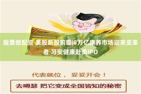 股票做配资 美股新股前瞻|8万亿康养市场迎来变革者 习安健康赴美IPO