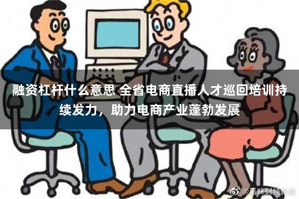 融资杠杆什么意思 全省电商直播人才巡回培训持续发力，助力电商产业蓬勃发展