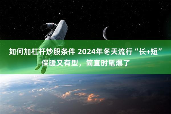 如何加杠杆炒股条件 2024年冬天流行“长+短”保暖又有型，简直时髦爆了