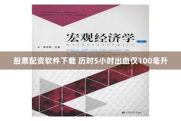 股票配资软件下载 历时5小时出血仅100毫升