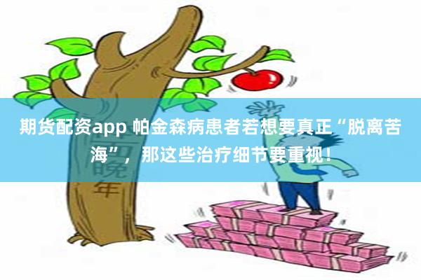 期货配资app 帕金森病患者若想要真正“脱离苦海”，那这些治疗细节要重视！