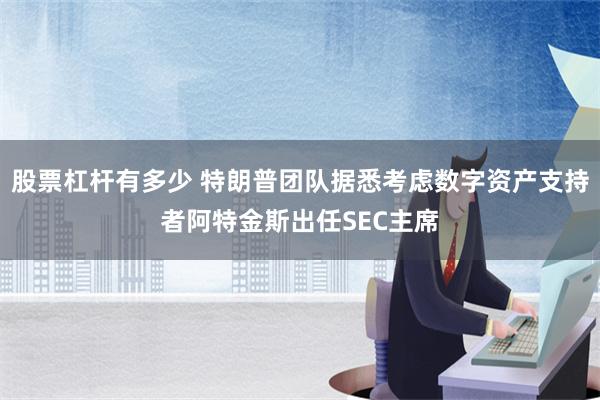 股票杠杆有多少 特朗普团队据悉考虑数字资产支持者阿特金斯出任SEC主席