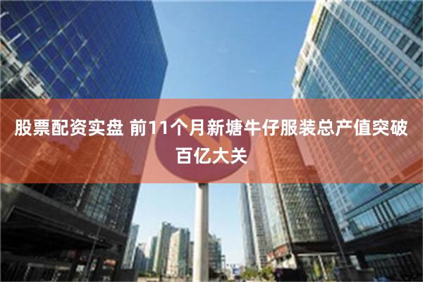 股票配资实盘 前11个月新塘牛仔服装总产值突破百亿大关