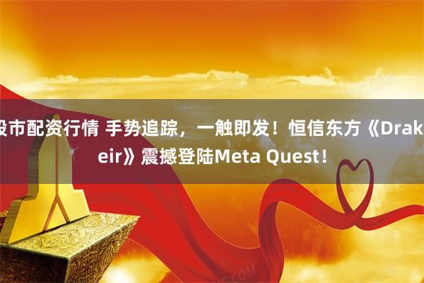 股市配资行情 手势追踪，一触即发！恒信东方《Drakheir》震撼登陆Meta Quest！