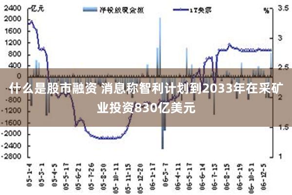 什么是股市融资 消息称智利计划到2033年在采矿业投资830亿美元