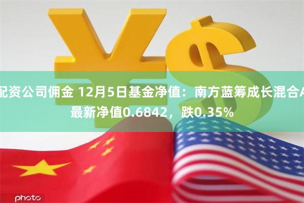 配资公司佣金 12月5日基金净值：南方蓝筹成长混合A最新净值0.6842，跌0.35%