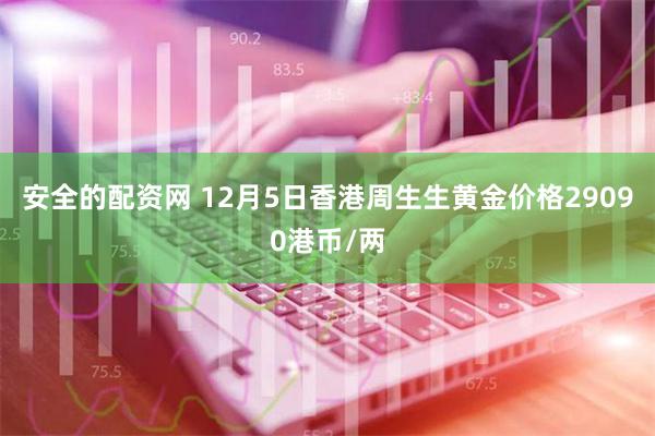 安全的配资网 12月5日香港周生生黄金价格29090港币/两