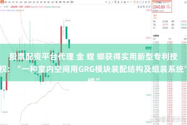 股票配资平台代理 金 螳 螂获得实用新型专利授权：“一种室内空间用GRG模块装配结构及组装系统”